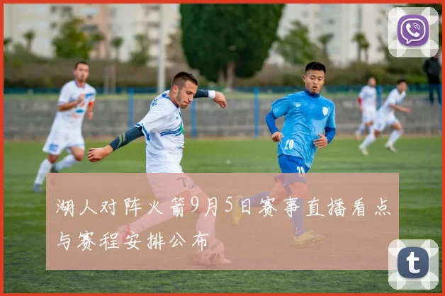 湖人对阵火箭9月5日赛事直播看点与赛程安排公布