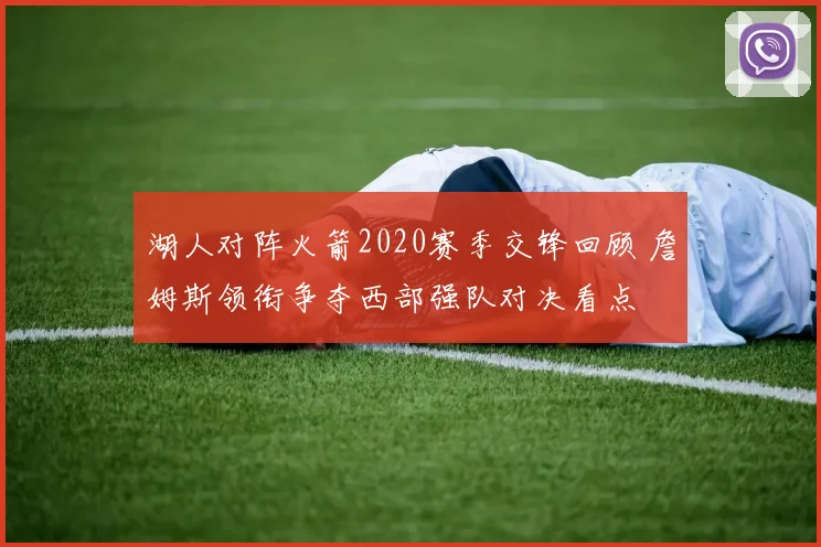 湖人对阵火箭2020赛季交锋回顾 詹姆斯领衔争夺西部强队对决看点