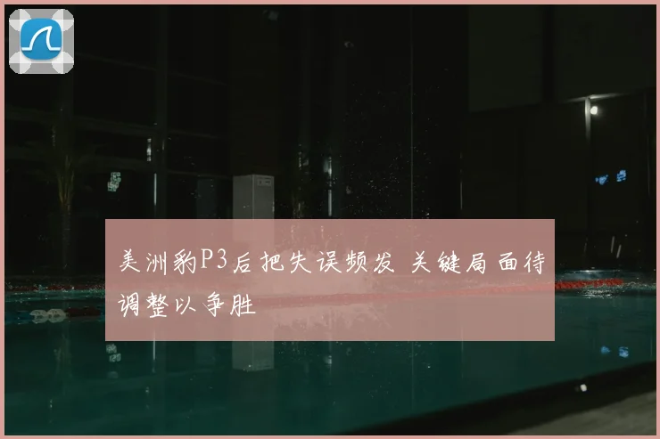 美洲豹P3后把失误频发 关键局面待调整以争胜