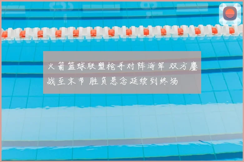 火箭篮球联盟枪手对阵海军 双方鏖战至末节 胜负悬念延续到终场