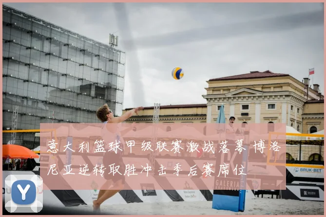 意大利篮球甲级联赛激战落幕 博洛尼亚逆转取胜冲击季后赛席位