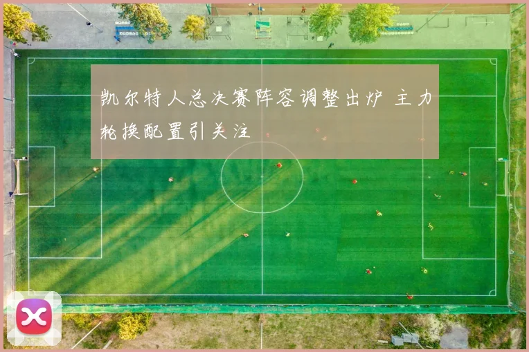 凯尔特人总决赛阵容调整出炉 主力轮换配置引关注