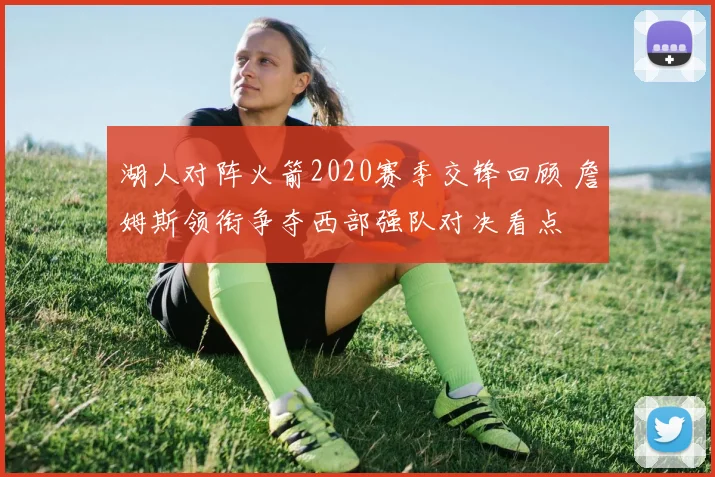 湖人对阵火箭2020赛季交锋回顾 詹姆斯领衔争夺西部强队对决看点