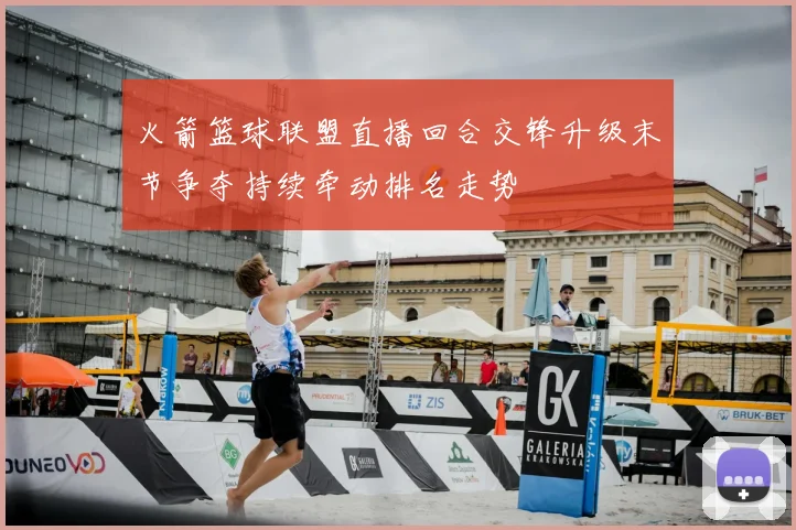 火箭篮球联盟直播回合交锋升级末节争夺持续牵动排名走势