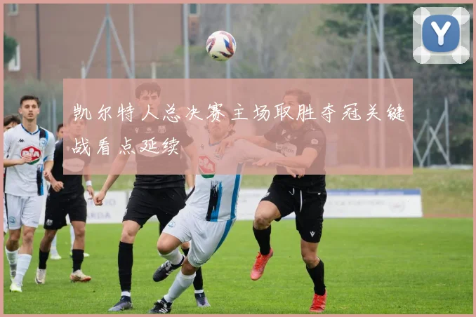 凯尔特人总决赛主场取胜夺冠关键战看点延续