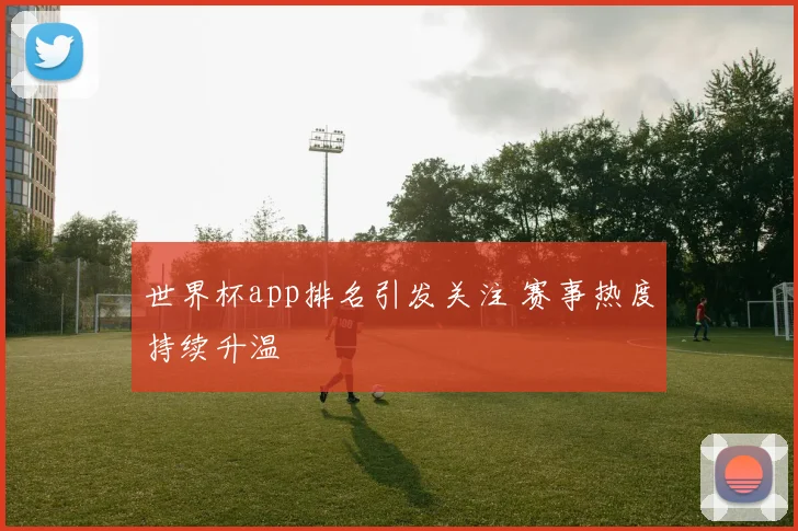 世界杯app排名引发关注 赛事热度持续升温