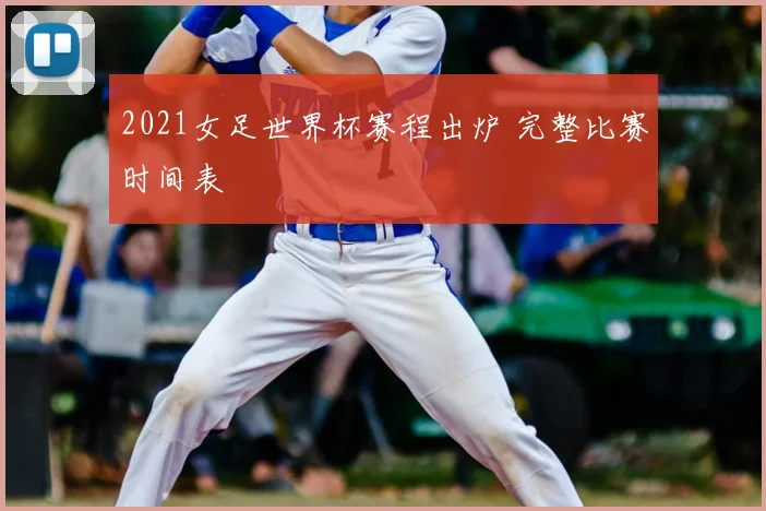 2021女足世界杯赛程出炉 完整比赛时间表