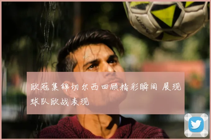 欧冠集锦切尔西回顾精彩瞬间 展现球队欧战表现