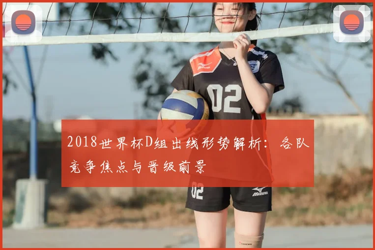 2018世界杯D组出线形势解析：各队竞争焦点与晋级前景