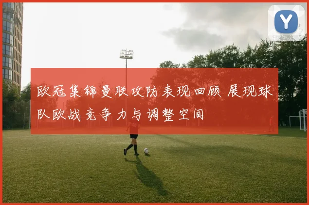 欧冠集锦曼联攻防表现回顾 展现球队欧战竞争力与调整空间