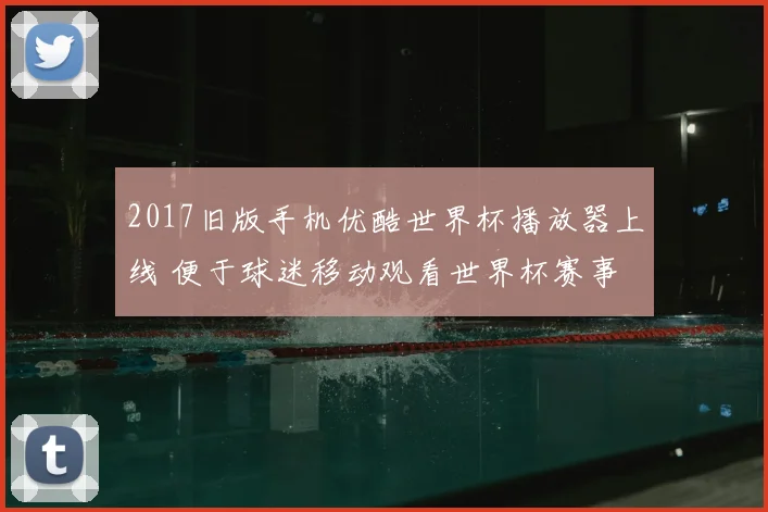 2017旧版手机优酷世界杯播放器上线 便于球迷移动观看世界杯赛事