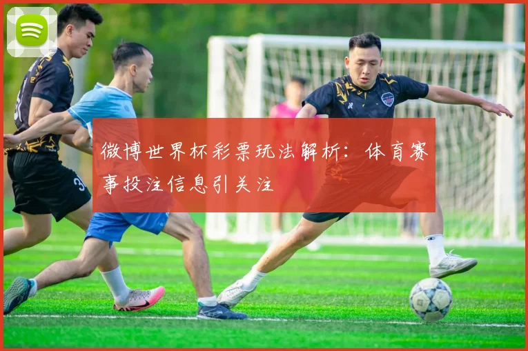 微博世界杯彩票玩法解析:体育赛事投注信息引关注