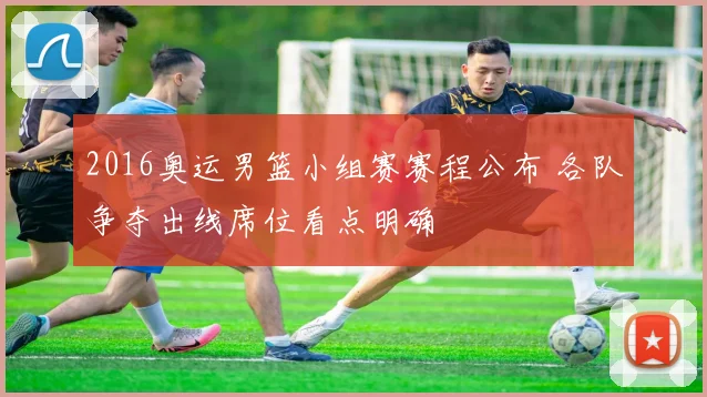 2016奥运男篮小组赛赛程公布 各队争夺出线席位看点明确